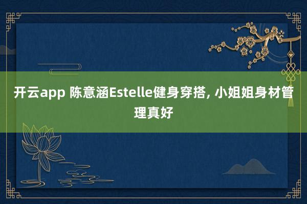 開(kāi)云app 陳意涵Estelle健身穿搭, 小姐姐身材管理真好