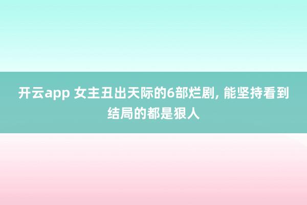 開云app 女主丑出天際的6部爛劇, 能堅(jiān)持看到結(jié)局的都是狠人