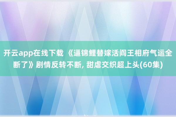 開云app在線下載 《逼錦鯉替嫁活閻王相府氣運全斷了》劇情反轉不斷, 甜虐交織超上頭(60集)