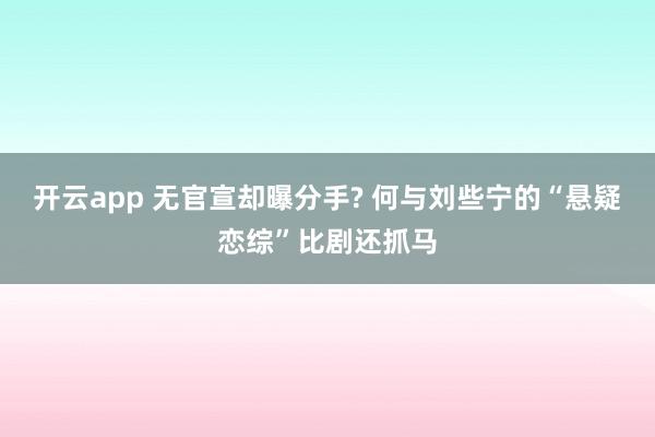 開云app 無官宣卻曝分手? 何與劉些寧的“懸疑戀綜”比劇還抓馬