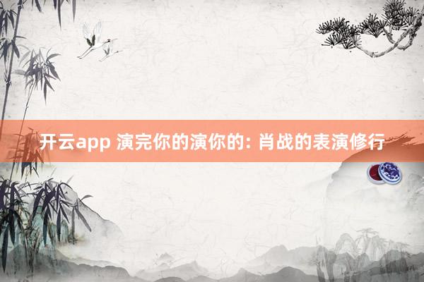 開云app 演完你的演你的: 肖戰(zhàn)的表演修行