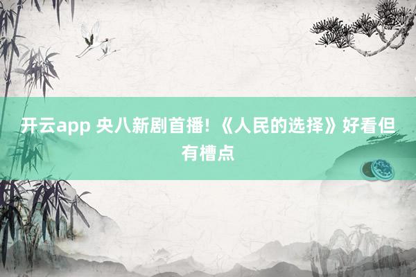 開云app 央八新劇首播! 《人民的選擇》好看但有槽點