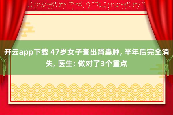 開云app下載 47歲女子查出腎囊腫, 半年后完全消失, 醫(yī)生: 做對了3個重點