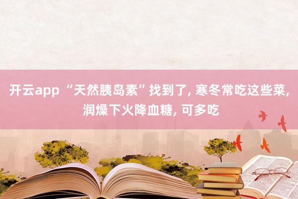 開云app “天然胰島素”找到了, 寒冬常吃這些菜, 潤燥下火降血糖, 可多吃
