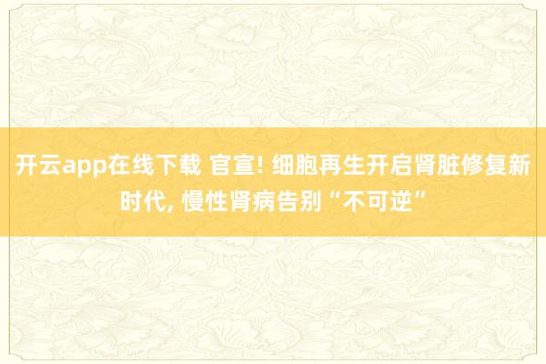 開云app在線下載 官宣! 細胞再生開啟腎臟修復新時代, 慢性腎病告別“不可逆”