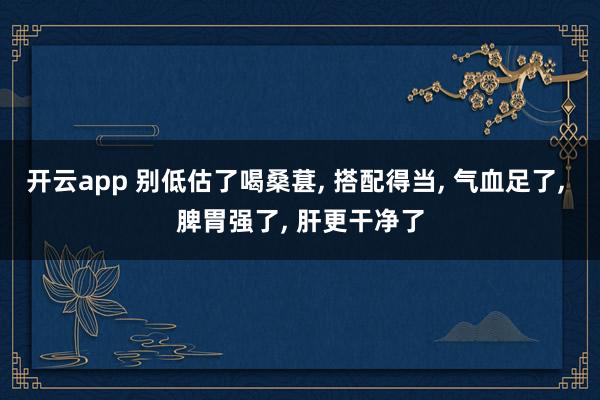 開云app 別低估了喝桑葚, 搭配得當, 氣血足了, 脾胃強了, 肝更干凈了
