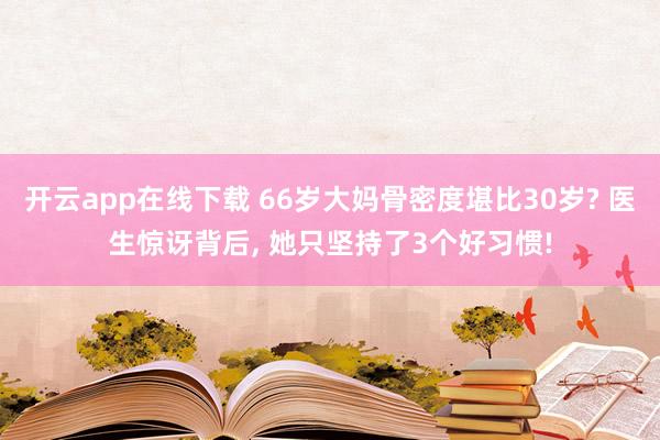 開云app在線下載 66歲大媽骨密度堪比30歲? 醫(yī)生驚訝背后, 她只堅(jiān)持了3個(gè)好習(xí)慣!