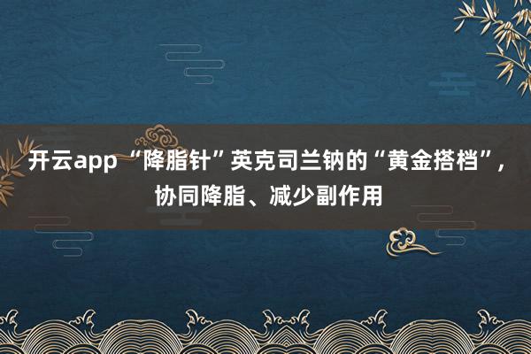 開云app “降脂針”英克司蘭鈉的“黃金搭檔”, 協(xié)同降脂、減少副作用