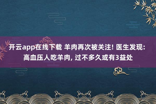 開云app在線下載 羊肉再次被關注! 醫生發現: 高血壓人吃羊肉, 過不多久或有3益處