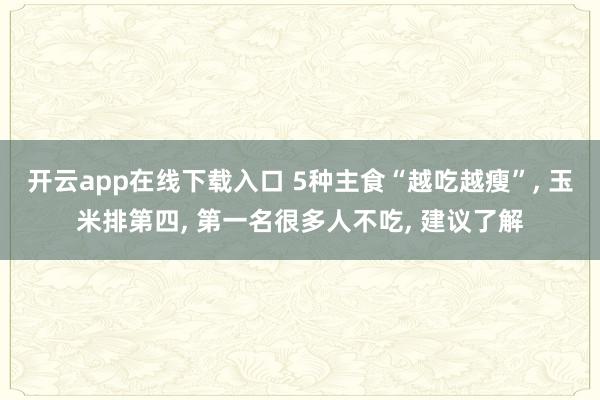 開云app在線下載入口 5種主食“越吃越瘦”, 玉米排第四,<a href=