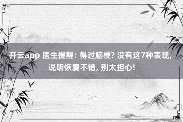 開云app 醫生提醒: 得過腦梗? 沒有這7種表現, 說明恢復不錯, 別太擔心!