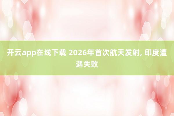 開云app在線下載 2026年首次航天發(fā)射, 印度遭遇失敗