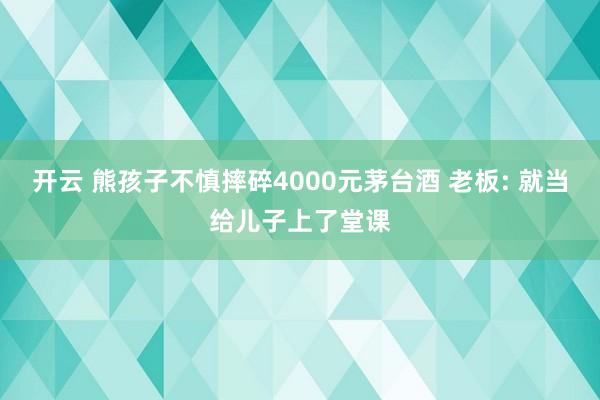 開云 熊孩子不慎摔碎4000元茅臺酒 老板: 就當(dāng)給兒子上了堂課