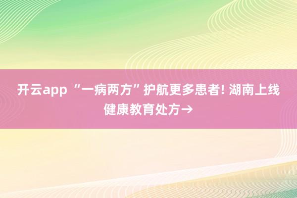 開(kāi)云app “一病兩方”護(hù)航更多患者! 湖南上線健康教育處方→