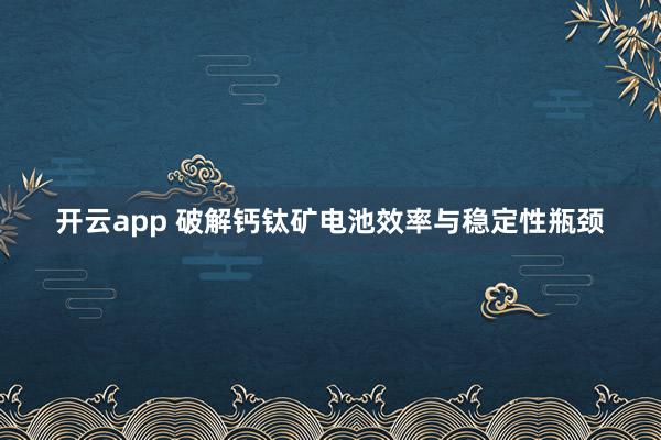 開云app 破解鈣鈦礦電池效率與穩定性瓶頸