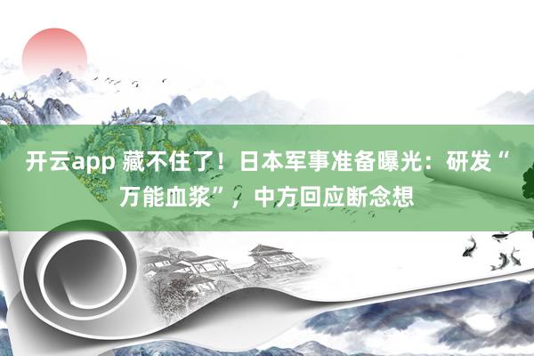 開云app 藏不住了！日本軍事準備曝光：研發“萬能血漿”，中方回應斷念想