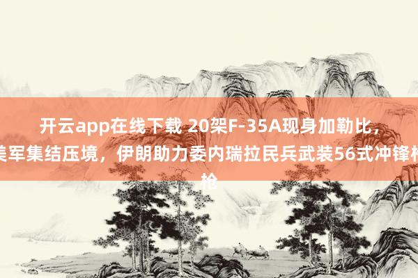 開云app在線下載 20架F-35A現身加勒比，美軍集結壓境，伊朗助力委內瑞拉民兵武裝56式沖鋒槍