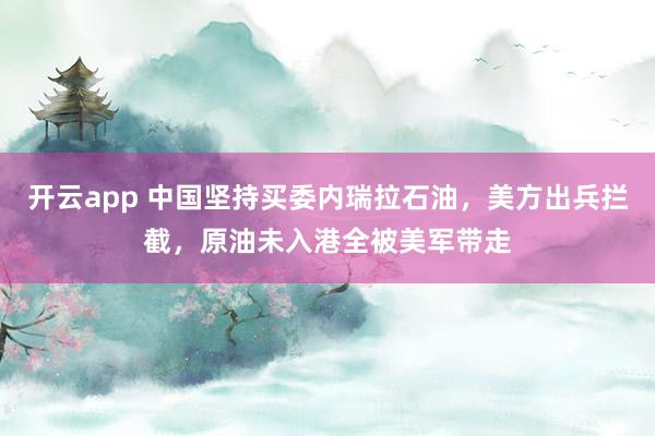 開云app 中國堅持買委內(nèi)瑞拉石油，美方出兵攔截，原油未入港全被美軍帶走