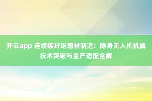 開云app 連續碳纖維增材制造:隱身無人機機翼技術突破與量產適配全解