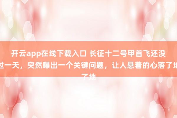 開云app在線下載入口 長征十二號甲首飛還沒過一天，突然曝出一個關鍵問題，讓人懸著的心落了地