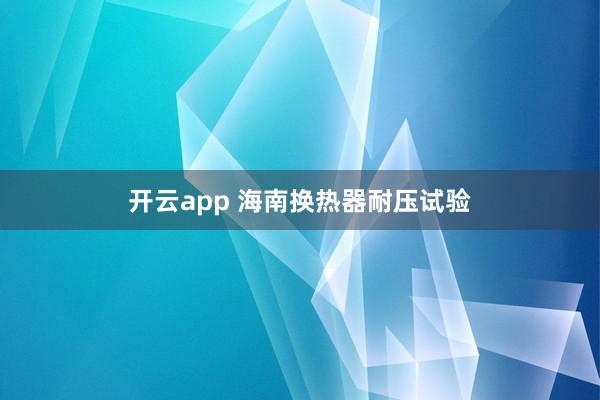 開云app 海南換熱器耐壓試驗