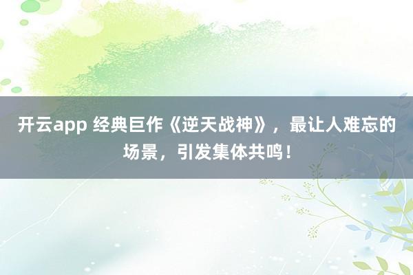 開云app 經典巨作《逆天戰神》,最讓人難忘的場景,引發集體共鳴!