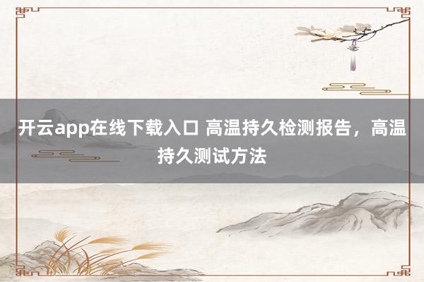 開云app在線下載入口 高溫持久檢測報(bào)告,高溫持久測試方法