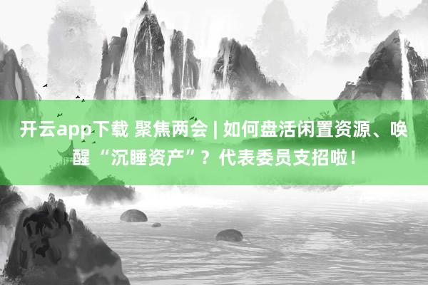 開云app下載 聚焦兩會 | 如何盤活閑置資源、喚醒 “沉睡資產”？代表委員支招啦！