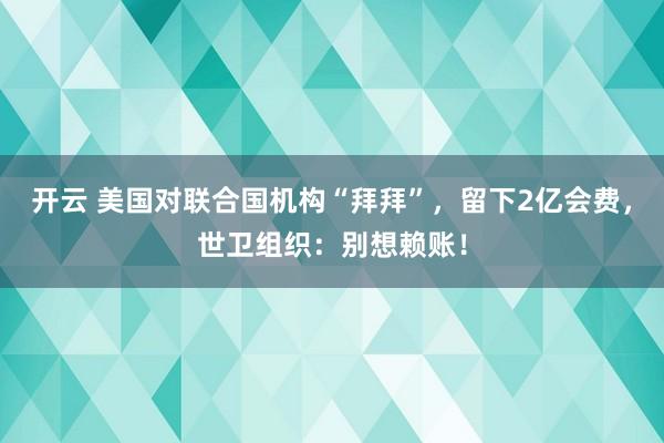 開云 美國對聯(lián)合國機構(gòu)“拜拜”，留下2億會費，世衛(wèi)組織：別想賴賬！