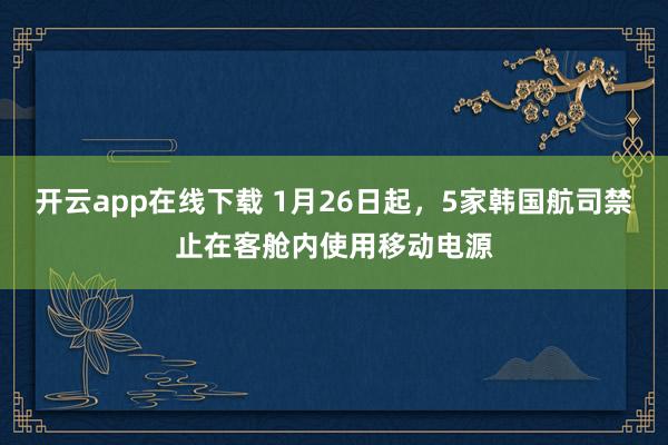 開云app在線下載 1月26日起,5家韓國航司禁止在客艙內(nèi)使用移動電源