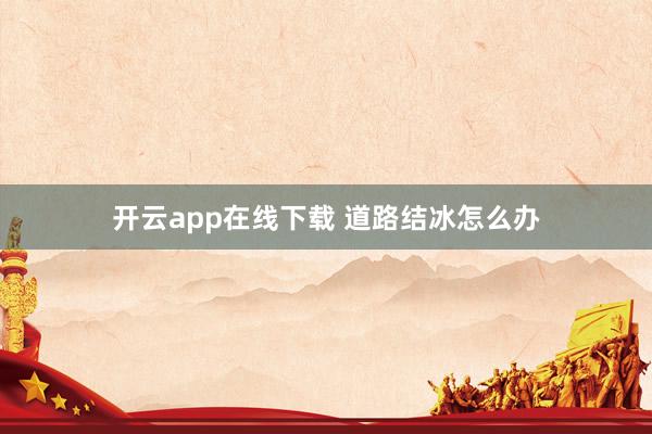 開云app在線下載 道路結冰怎么辦