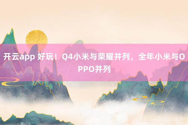 開云app 好玩!Q4小米與榮耀并列,全年小米與OPPO并列