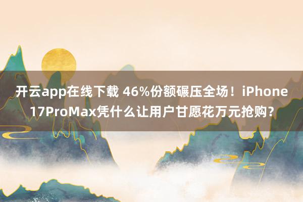 開云app在線下載 46%份額碾壓全場！iPhone17ProMax憑什么讓用戶甘愿花萬元搶購？