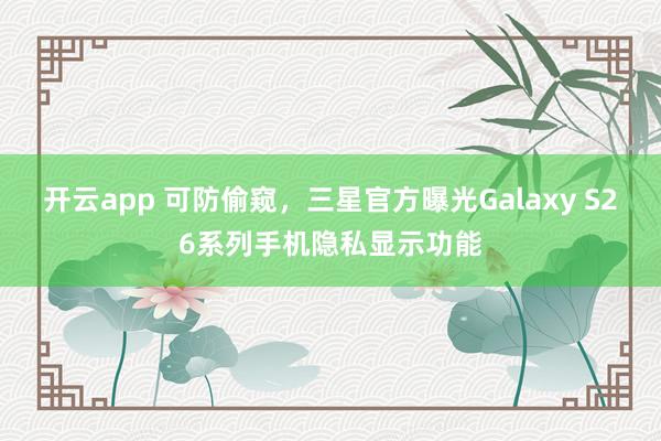 開云app 可防偷窺，三星官方曝光Galaxy S26系列手機隱私顯示功能