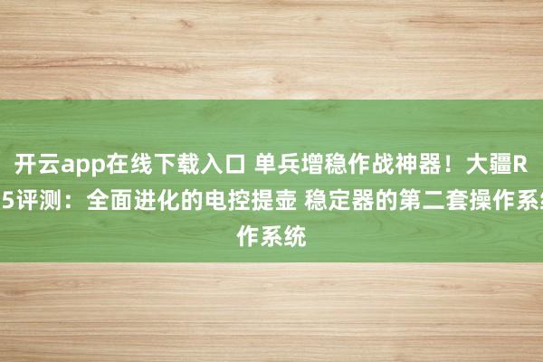 開(kāi)云app在線下載入口 單兵增穩(wěn)作戰(zhàn)神器!大疆RS 5評(píng)測(cè):全面進(jìn)化的電控提壺 穩(wěn)定器的第二套操作系統(tǒng)