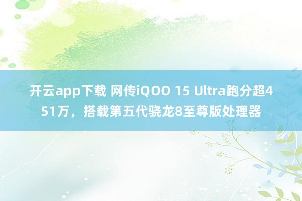 開云app下載 網傳iQOO 15 Ultra跑分超451萬，搭載第五代驍龍8至尊版處理器