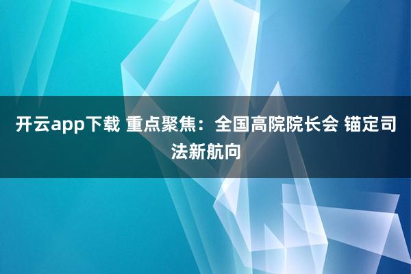 開云app下載 重點聚焦:全國高院院長會 錨定司法新航向