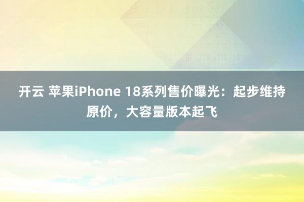 開云 蘋果iPhone 18系列售價曝光：起步維持原價，大容量版本起飛