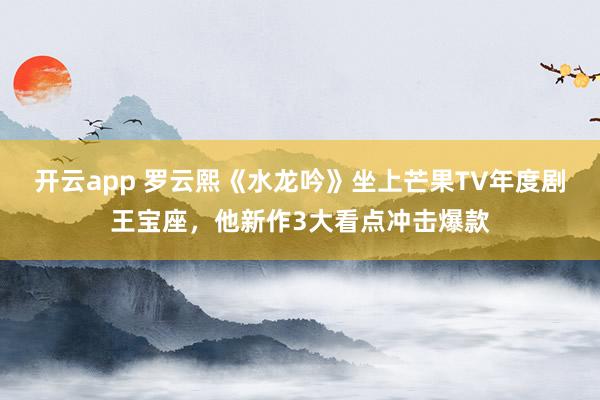 開云app 羅云熙《水龍吟》坐上芒果TV年度劇王寶座，他新作3大看點沖擊爆款