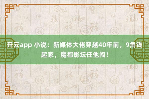 開云app 小說：新媒體大佬穿越40年前，9角錢起家，魔都影壇任他闖！