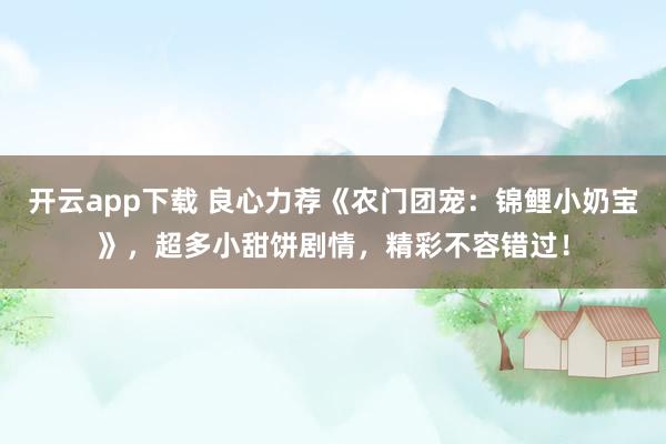 開云app下載 良心力薦《農(nóng)門團(tuán)寵:錦鯉小奶寶》,超多小甜餅劇情,精彩不容錯(cuò)過!