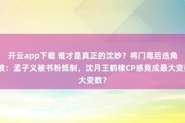 開云app下載 誰才是真正的沈妙？將門毒后選角風波：孟子義被書粉抵制，沈月王鶴棣CP感竟成最大變數？