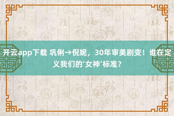 開云app下載 鞏俐→倪妮，30年審美劇變！誰在定義我們的‘女神’標準？