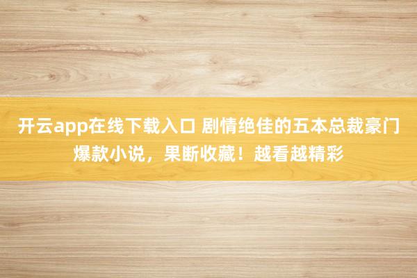 開云app在線下載入口 劇情絕佳的五本總裁豪門爆款小說,果斷收藏!越看越精彩