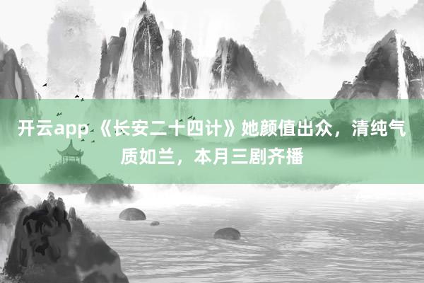 開云app 《長安二十四計》她顏值出眾,清純氣質如蘭,本月三劇齊播