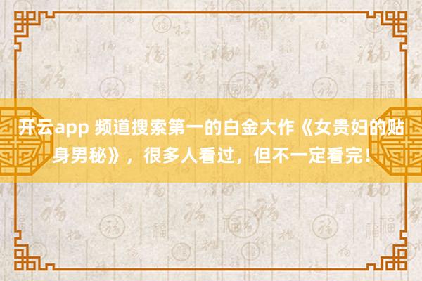 開云app 頻道搜索第一的白金大作《女貴婦的貼身男秘》,很多人看過,但不一定看完!