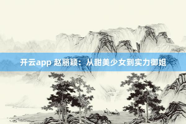 開云app 趙麗穎:從甜美少女到實(shí)力御姐