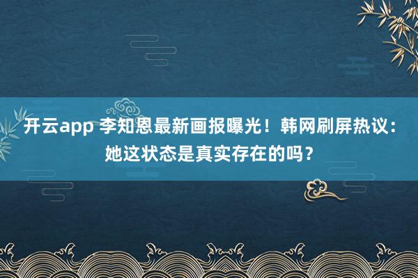 開云app 李知恩最新畫報(bào)曝光！韓網(wǎng)刷屏熱議：她這狀態(tài)是真實(shí)存在的嗎？