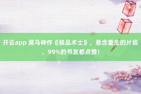 開云app 黑馬神作《極品術士》,懸念重生的片段,99%的書友都點贊!