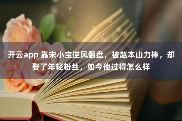 開云app 靠宋小寶逆風翻盤,被趙本山力捧,卻娶了年輕粉絲,如今他過得怎么樣